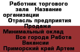 Работник торгового зала › Название организации ­ Fusion Service › Отрасль предприятия ­ Продажи › Минимальный оклад ­ 27 600 - Все города Работа » Вакансии   . Приморский край,Артем г.